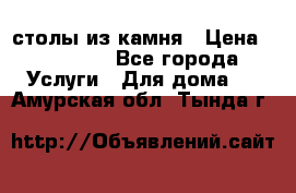 столы из камня › Цена ­ 55 000 - Все города Услуги » Для дома   . Амурская обл.,Тында г.